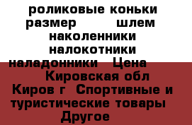 роликовые коньки размер 33-36, шлем, наколенники,налокотники,наладонники › Цена ­ 2 500 - Кировская обл., Киров г. Спортивные и туристические товары » Другое   